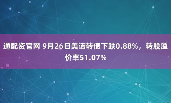 通配资官网 9月26日美诺转债下跌0.88%，转股溢价率51.07%