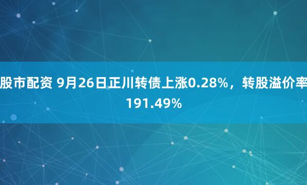 股市配资 9月26日正川转债上涨0.28%，转股溢价率191.49%