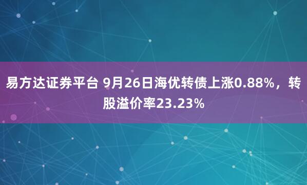 易方达证券平台 9月26日海优转债上涨0.88%，转股溢价率23.23%
