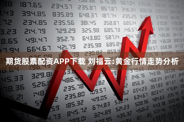 期货股票配资APP下载 刘福云:黄金行情走势分析