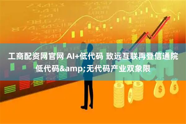 工商配资网官网 AI+低代码 致远互联再登信通院低代码&无代码产业双象限