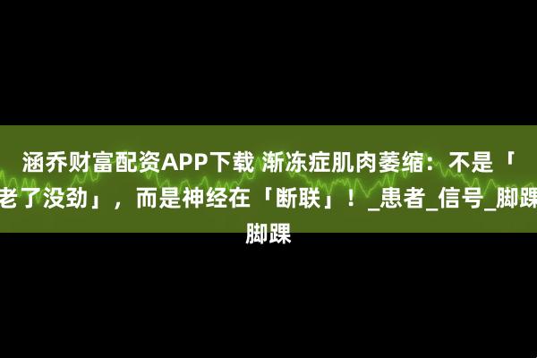 涵乔财富配资APP下载 渐冻症肌肉萎缩：不是「老了没劲」，而是神经在「断联」！_患者_信号_脚踝