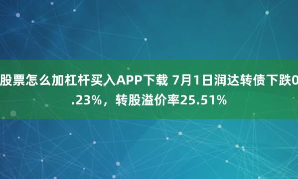 股票怎么加杠杆买入APP下载 7月1日润达转债下跌0.23%，转股溢价率25.51%