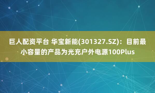 巨人配资平台 华宝新能(301327.SZ)：目前最小容量的产品为光充户外电源100Plus