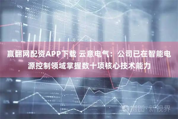 赢翻网配资APP下载 云意电气：公司已在智能电源控制领域掌握数十项核心技术能力