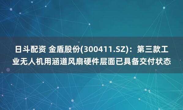 日斗配资 金盾股份(300411.SZ)：第三款工业无人机用涵道风扇硬件层面已具备交付状态
