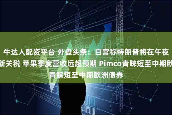 牛达人配资平台 外盘头条：白宫称特朗普将在午夜前设定新关税 苹果季度营收远超预期 Pimco青睐短至中期欧洲债券