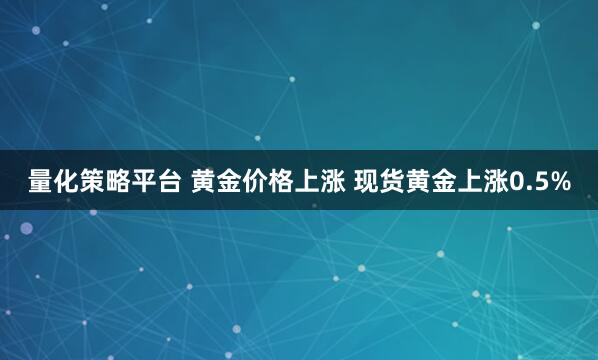 量化策略平台 黄金价格上涨 现货黄金上涨0.5%