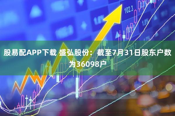 股易配APP下载 盛弘股份：截至7月31日股东户数为36098户