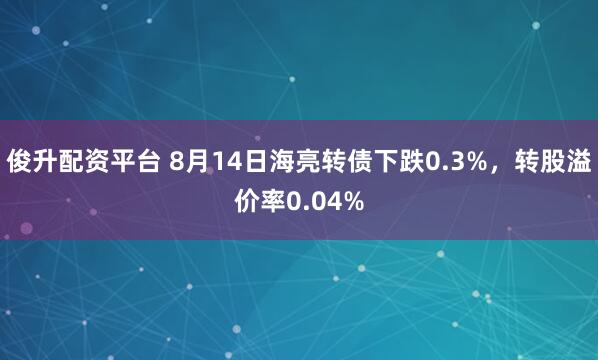 俊升配资平台 8月14日海亮转债下跌0.3%，转股溢价率0.04%