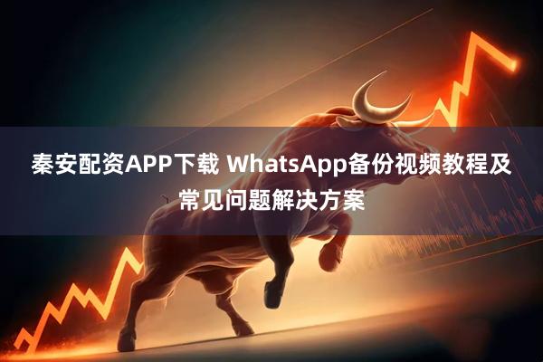 秦安配资APP下载 WhatsApp备份视频教程及常见问题解决方案