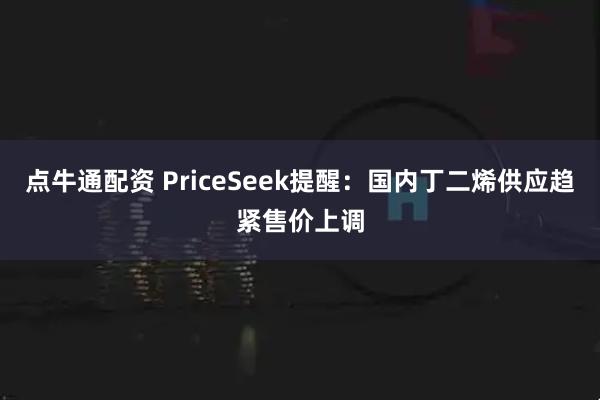点牛通配资 PriceSeek提醒：国内丁二烯供应趋紧售价上调