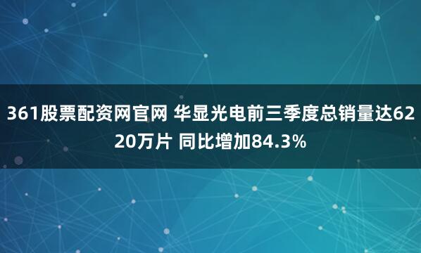 361股票配资网官网 华显光电前三季度总销量达6220万片 同比增加84.3%