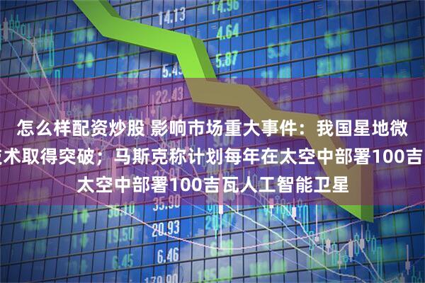 怎么样配资炒股 影响市场重大事件：我国星地微波高码率通信技术取得突破；马斯克称计划每年在太空中部署100吉瓦人工智能卫星