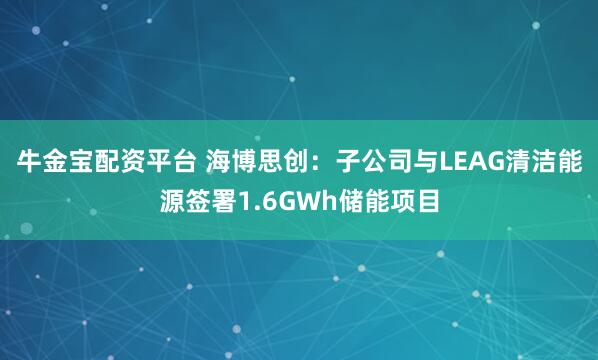 牛金宝配资平台 海博思创：子公司与LEAG清洁能源签署1.6GWh储能项目