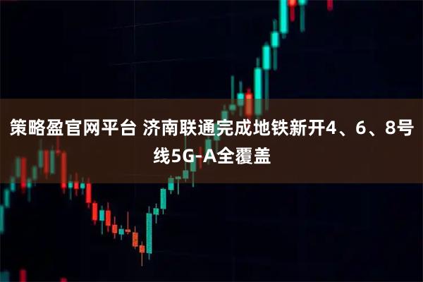 策略盈官网平台 济南联通完成地铁新开4、6、8号线5G-A全覆盖