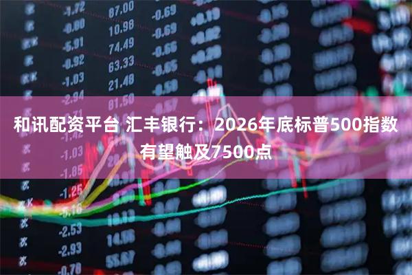 和讯配资平台 汇丰银行：2026年底标普500指数有望触及7500点