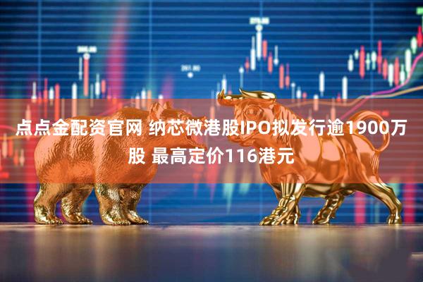 点点金配资官网 纳芯微港股IPO拟发行逾1900万股 最高定价116港元