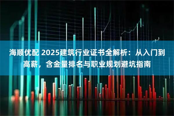 海顺优配 2025建筑行业证书全解析：从入门到高薪，含金量排名与职业规划避坑指南