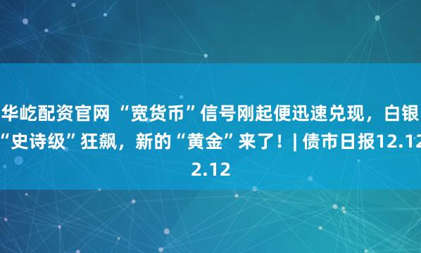 华屹配资官网 “宽货币”信号刚起便迅速兑现，白银“史诗级”狂飙，新的“黄金”来了！| 债市日报12.12