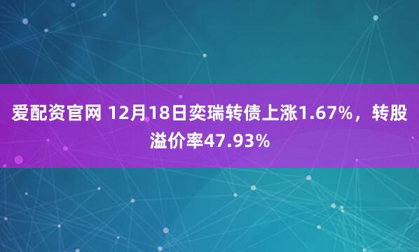 爱配资官网 12月18日奕瑞转债上涨1.67%，转股溢价率47.93%