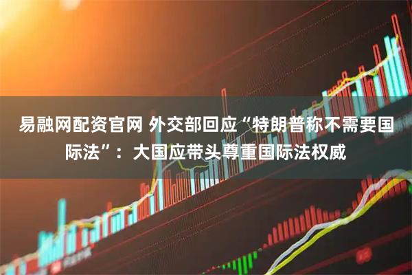 易融网配资官网 外交部回应“特朗普称不需要国际法”：大国应带头尊重国际法权威