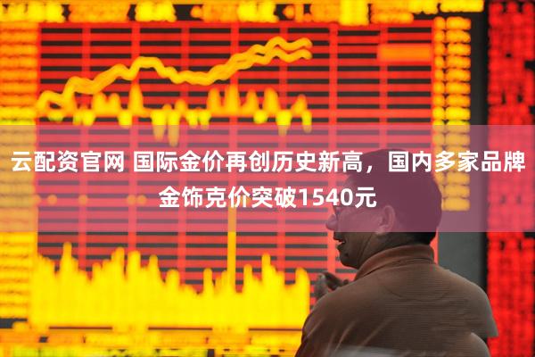 云配资官网 国际金价再创历史新高，国内多家品牌金饰克价突破1540元