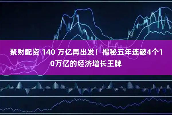 聚财配资 140 万亿再出发！揭秘五年连破4个10万亿的经济增长王牌