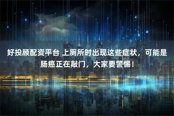 好投顾配资平台 上厕所时出现这些症状，可能是肠癌正在敲门，大家要警惕！