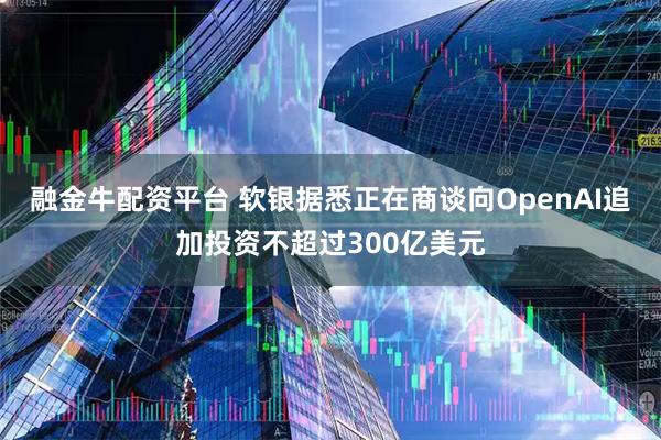 融金牛配资平台 软银据悉正在商谈向OpenAI追加投资不超过300亿美元