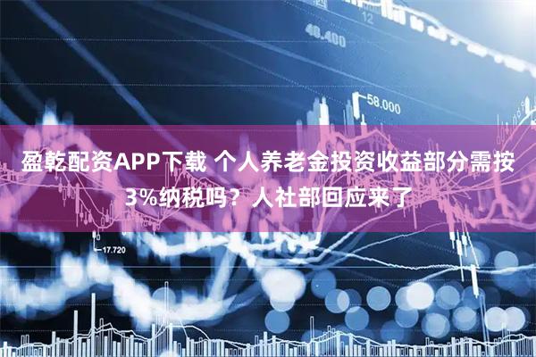 盈乾配资APP下载 个人养老金投资收益部分需按3%纳税吗？人社部回应来了