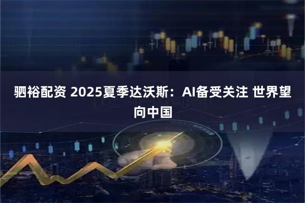 驷裕配资 2025夏季达沃斯：AI备受关注 世界望向中国