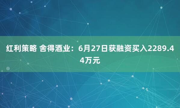 红利策略 舍得酒业：6月27日获融资买入2289.44万元