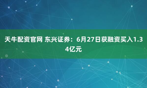 天牛配资官网 东兴证券：6月27日获融资买入1.34亿元