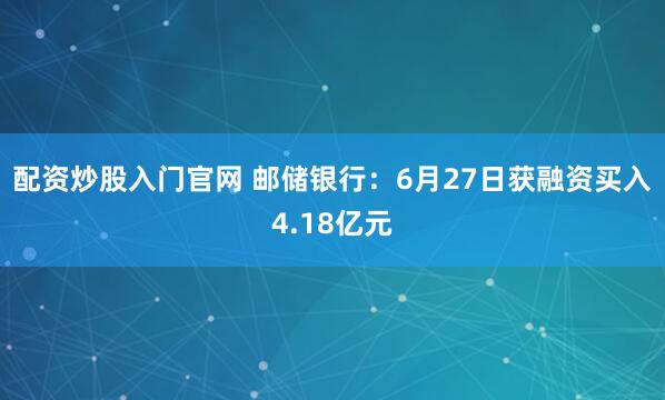 配资炒股入门官网 邮储银行：6月27日获融资买入4.18亿元