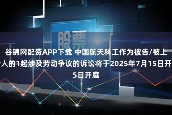 谷锦网配资APP下载 中国航天科工作为被告/被上诉人的1起涉及劳动争议的诉讼将于2025年7月15日开庭