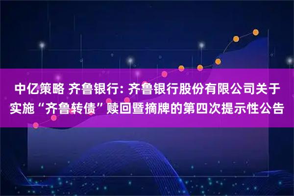 中亿策略 齐鲁银行: 齐鲁银行股份有限公司关于实施“齐鲁转债”赎回暨摘牌的第四次提示性公告