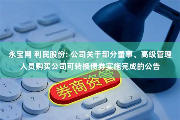 永宝网 利民股份: 公司关于部分董事、高级管理人员购买公司可转换债券实施完成的公告