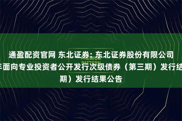 通盈配资官网 东北证券: 东北证券股份有限公司2025年面向专业投资者公开发行次级债券（第三期）发行结果公告