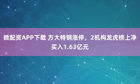 微配资APP下载 方大特钢涨停，2机构龙虎榜上净买入1.63亿元
