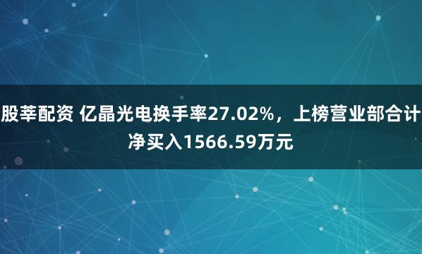 股莘配资 亿晶光电换手率27.02%，上榜营业部合计净买入1566.59万元