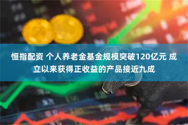 恒指配资 个人养老金基金规模突破120亿元 成立以来获得正收益的产品接近九成