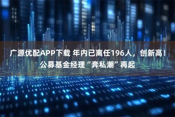 广源优配APP下载 年内已离任196人，创新高！公募基金经理“奔私潮”再起