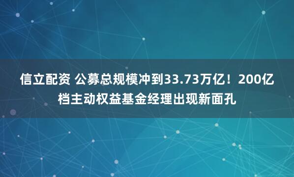 信立配资 公募总规模冲到33.73万亿！200亿档主动权益基金经理出现新面孔