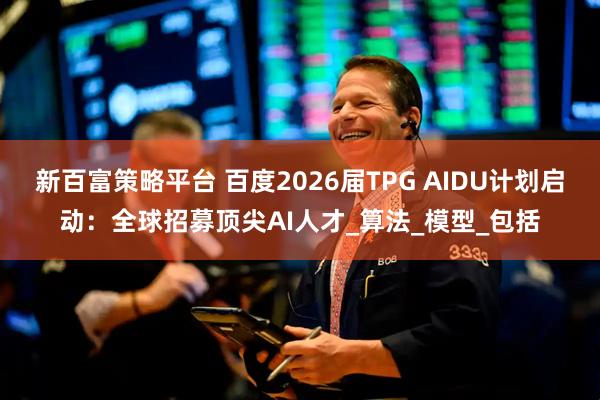 新百富策略平台 百度2026届TPG AIDU计划启动：全球招募顶尖AI人才_算法_模型_包括
