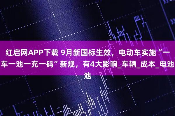 红启网APP下载 9月新国标生效，电动车实施“一车一池一充一码”新规，有4大影响_车辆_成本_电池