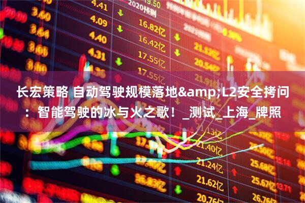 长宏策略 自动驾驶规模落地&L2安全拷问：智能驾驶的冰与火之歌！_测试_上海_牌照