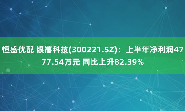 恒盛优配 银禧科技(300221.SZ)：上半年净利润4777.54万元 同比上升82.39%