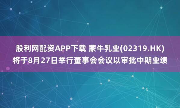 股利网配资APP下载 蒙牛乳业(02319.HK)将于8月27日举行董事会会议以审批中期业绩
