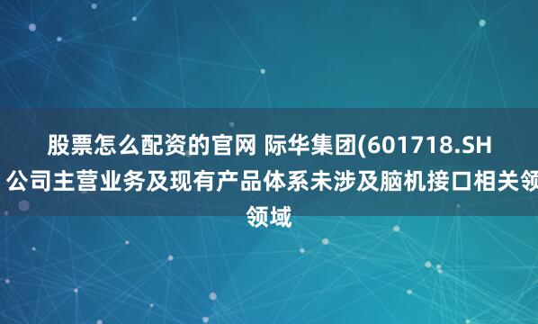股票怎么配资的官网 际华集团(601718.SH)：公司主营业务及现有产品体系未涉及脑机接口相关领域